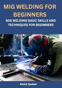 MIG WELDING FOR BEGINNERS: MIG WELDING BASIC SKILLS AND TECHNIQUES FOR BEGINNERS