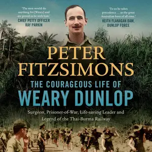 The Courageous Life of Weary Dunlop: Surgeon, prisoner-of-war, life-saving leader and legend of the Thai-Burma Railway