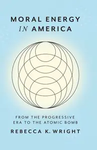 Moral Energy in America: From the Progressive Era to the Atomic Bomb (Energy Humanities)