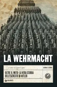 Jean Lopez - La Wehrmacht. Oltre il mito: la vera storia dell'esercito di Hitler