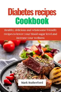 Diabetes recipes cookbook: Healthy, delicious and wholesome friendly recipes to lower your blood sugar level and increase your