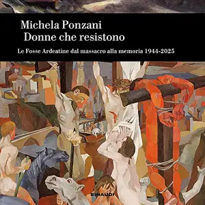 «Donne che resistono: Le Fosse Ardeatine dal massacro alla memoria. 1944-2025» by Michela Ponzani