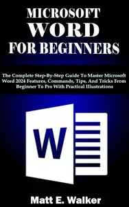MICROSOFT WORD FOR BEGINNERS: The Complete Step-By-Step Guide To Master Microsoft Word 2024 Features, Commands, Tips & Trick