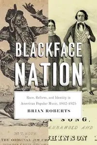 Blackface Nation: Race, Reform, and Identity in American Popular Music, 1812-1925