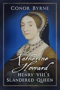 Katherine Howard: Henry VIII's Slandered Queen