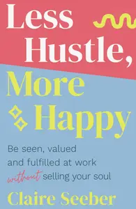 Less Hustle, More Happy: Be seen, valued and fulfilled at work without selling your soul