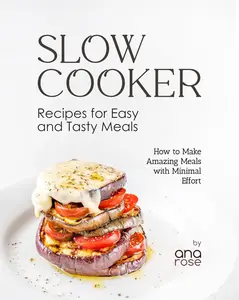 Slow Cooker Recipes for Easy and Tasty Meals: How to Make Amazing Meals with Minimal Effort