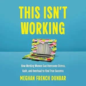 This Isn't Working: How Working Women Can Overcome Stress, Guilt, and Overload to Find True Success [Audiobook]