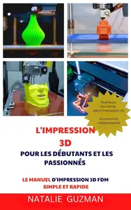 Natalie Guzman, "L'impression 3D pour les débutants et les passionnés : Le manuel d'impression 3D FDM simple et rapide"