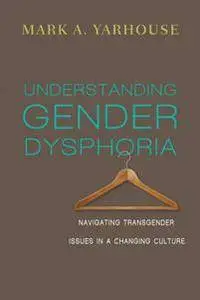 Understanding Gender Dysphoria : Navigating Transgender Issues in a Changing Culture