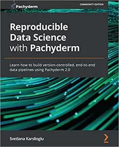 Reproducible Data Science with Pachyderm: Learn how to build version-controlled, end-to-end data pipelines using Pachyderm 2.0