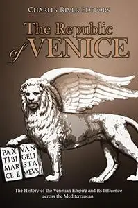 The Republic of Venice: The History of the Venetian Empire and Its Influence across the Mediterranean