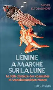 Lénine a marché sur la lune : La folle histoire des cosmistes et transhumanistes russes - Michel Eltchaninoff