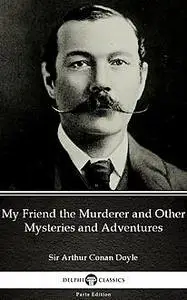 «My Friend the Murderer and Other Mysteries and Adventures by Sir Arthur Conan Doyle (Illustrated)» by None