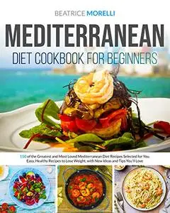 Mediterranean Diet Cookbook for Beginners: 150 of the Greatest and Most Loved Mediterranean Diet
