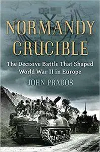 Normandy Crucible: The Decisive Battle that Shaped World War II in Europe