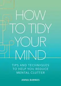 How to Tidy Your Mind: Tips and Techniques to Help You Reduce Mental Clutter