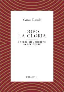 Carlo Ossola - Dopo la gloria. I secoli del credere in Occidente