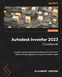 Autodesk Inventor 2023 Cookbook: A guide to gaining advanced modeling and automation skills for design engineers (repost)