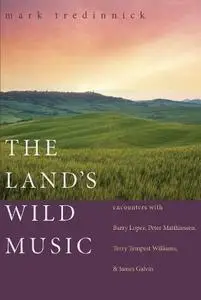 The land's wild music : encounters with Barry Lopez, Peter Matthiessen, Terry Tempest Williams, and James Galvin