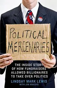 Political Mercenaries: The Inside Story of How Fundraisers Allowed Billionaires to Take Over Politics