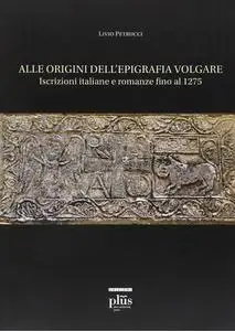 Livio Petrucci - Alle origini dell'epigrafia volgare. Iscrizioni italiane e romanze fino al 1275 (2010)