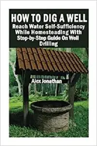 How To Dig A Well: Reach Water Self-Sufficiency While Homesteading With Step-by-Step Guide On Well Drilling