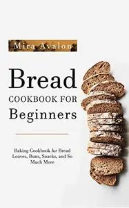 Bread Cookbook for Beginners: Baking Cookbook for Bread Loaves, Buns, Snacks, and So Much More