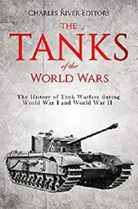 The Tanks of the World Wars: The History of Tank Warfare during World War I and World War II