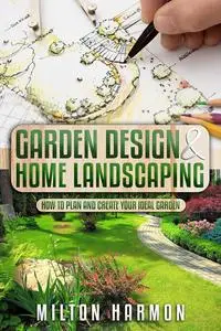 Garden Design & Home Landscaping: How To Plan and Create Your Ideal Garden