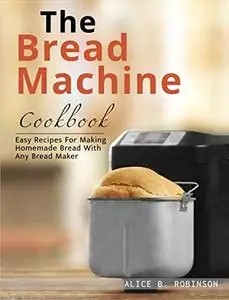 The Bread Machine Cookbook: Easy Recipes For Making Homemade Bread With Any Bread Maker