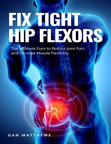 Fix Tight Hip Flexors: The Ultimate Cure to Reduce Joint Pain and Increase Muscle Flexibility