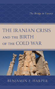 The Iranian Crisis and the Birth of the Cold War : The Bridge to Victory