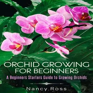 «Orchid Growing for Beginners - A Beginners Starters Guide to Growing Orchids» by Nancy Ross
