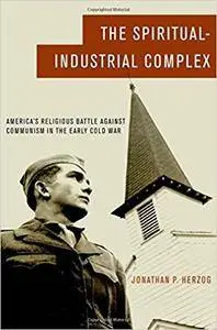 The Spiritual-Industrial Complex: America's Religious Battle against Communism in the Early Cold War
