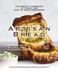 The Simple Cookbook to Teach You How to Bake Homemade Artisan Bread: Artisan Bread Recipes for Beginners and Pro