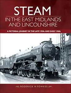 Steam in the East Midlands and Lincolnshire: A Pictorial Journey in the Late 1950s and Early 1960s