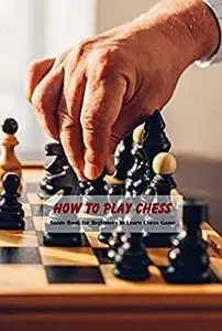 How to Play Chess: Guide Book for Beginners to Learn Chess Game