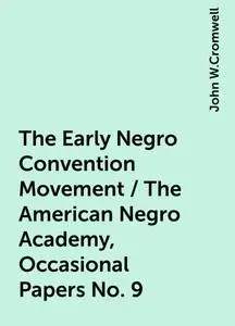 «The Early Negro Convention Movement / The American Negro Academy, Occasional Papers No. 9» by John W.Cromwell