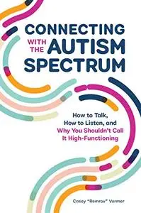 Connecting With The Autism Spectrum: How To Talk, How To Listen, And Why You Shouldn’t Call It High-Functioning