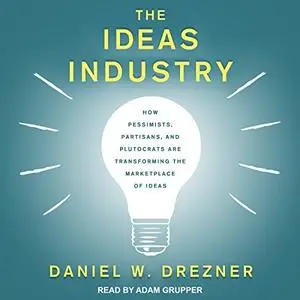 The Ideas Industry: How Pessimists, Partisans, and Plutocrats are Transforming the Marketplace of Ideas [Audiobook]