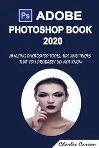 ADOBE PHOTOSHOP BOOK 2020: AMAZING PHOTOSHOP TOOLS, TIPS AND TRICKS THAT YOU PROBABLY DO NOT KNOW