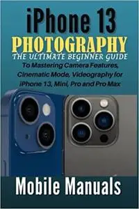 iPhone 13 Photography: The Ultimate Beginner Guide to Mastering Camera Features, Cinematic Mode