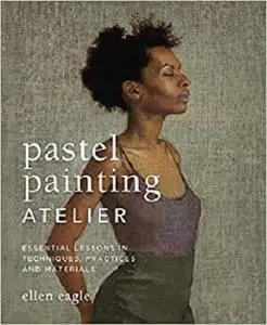 Pastel Painting Atelier: Essential Lessons in Techniques, Practices, and Materials