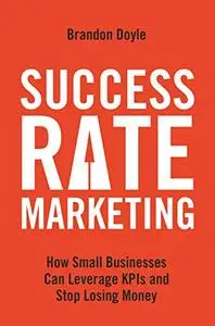 Success Rate Marketing How Small Businesses Can Leverage KPIs and Stop Losing Money