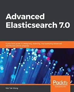 Advanced Elasticsearch 7.0: A practical guide to designing, indexing, and querying advanced distributed search engines (Repost)