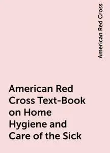 «American Red Cross Text-Book on Home Hygiene and Care of the Sick» by American Red Cross