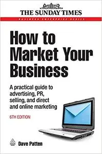 How to Market Your Business: A Practical Guide to Advertising, PR, Selling, Direct and Online Marketing 6th edition