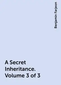 «A Secret Inheritance. Volume 3 of 3» by Benjamin Farjeon