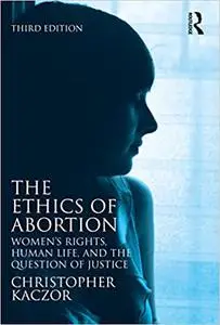 The Ethics of Abortion: Women’s Rights, Human Life, and the Question of Justice  Ed 3